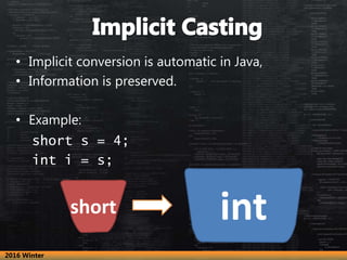 • Implicit conversion is automatic in Java,
• Information is preserved.
• Example:
short s = 4;
int i = s;
intshort
2016 W...