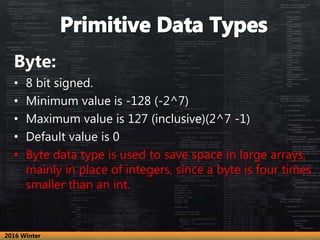 Byte:
• 8 bit signed.
• Minimum value is -128 (-2^7)
• Maximum value is 127 (inclusive)(2^7 -1)
• Default value is 0
• Byt...