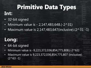 Int:
• 32-bit signed
• Minimum value is - 2,147,483,648.(-2^31)
• Maximum value is 2,147,483,647(inclusive).(2^31 -1)
Long...