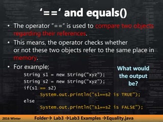 2016 Winter
• The operator ”==” is used to compare two objects
regarding their references.
• This means, the operator chec...