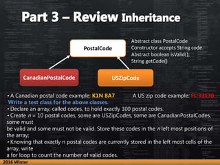 • A Canadian postal code example: K1N 8A7 A US zip code example: FL 33130
Write a test class for the above classes.
• Decl...