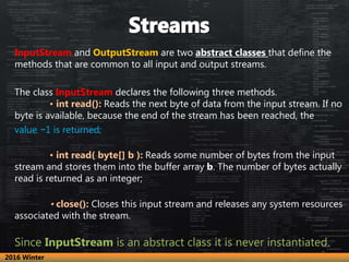 InputStream and OutputStream are two abstract classes that define the
methods that are common to all input and output stre...