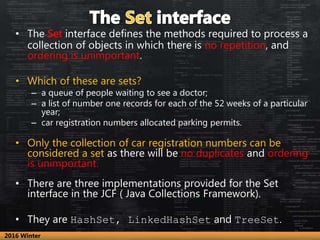 • The Set interface defines the methods required to process a
collection of objects in which there is no repetition, and
o...