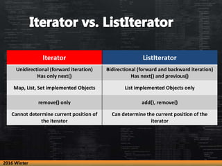 Iterator ListIterator
Unidirectional (forward iteration)
Has only next()
Bidirectional (forward and backward iteration)
Ha...