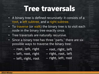 • A binary tree is defined recursively: it consists of a
root, a left subtree, and a right subtree.
• To traverse (or walk...