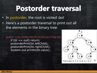 • In postorder, the root is visited last
• Here’s a postorder traversal to print out all
the elements in the binary tree:
...